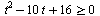 `>=`(`+`(`*`(`^`(t, 2)), `-`(`*`(10, `*`(t))), 16), 0)