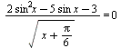 `/`(`*`(`+`(`*`(2, `*`(`^`(sin, 2), `*`(x))), `-`(`*`(5, `*`(sin, `*`(x)))), `-`(3))), `*`(sqrt(`+`(x, `*`(`/`(1, 6), `*`(Pi)))))) = 0