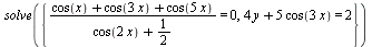solve({`/`(`*`(`+`(cos(x), cos(`+`(`*`(3, `*`(x)))), cos(`+`(`*`(5, `*`(x)))))), `*`(`+`(cos(`+`(`*`(2, `*`(x)))), `/`(1, 2)))) = 0, `+`(`*`(4, `*`(y)), `*`(5, `*`(cos(`+`(`*`(3, `*`(x))))))) = 2})
