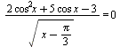`/`(`*`(`+`(`*`(2, `*`(`^`(cos, 2), `*`(x))), `*`(5, `*`(cos, `*`(x))), `-`(3))), `*`(sqrt(`+`(x, `-`(`*`(`/`(1, 3), `*`(Pi))))))) = 0