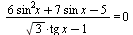 `/`(`*`(`+`(`*`(6, `*`(`^`(sin, 2), `*`(x))), `*`(7, `*`(sin, `*`(x))), `-`(5))), `*`(`+`(`*`(sqrt(3), `*`(tg, `*`(x))), `-`(1)))) = 0