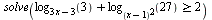 solve(`>=`(`+`(log[`+`(`*`(3, `*`(x)), `-`(3))](3), log[`*`(`^`(`+`(x, `-`(1)), 2))](27)), 2))